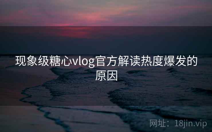 现象级糖心vlog官方解读热度爆发的原因