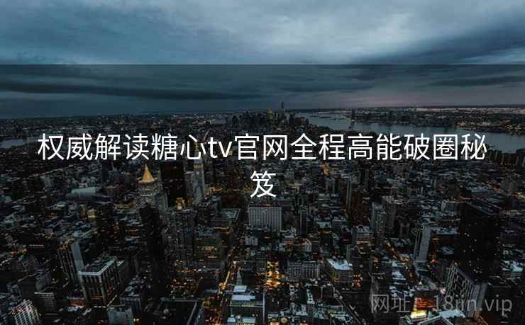 权威解读糖心tv官网全程高能破圈秘笈
