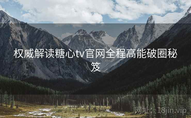 权威解读糖心tv官网全程高能破圈秘笈