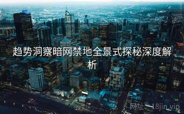 趋势洞察暗网禁地全景式探秘深度解析