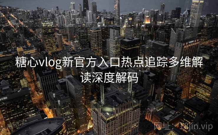 糖心vlog新官方入口热点追踪多维解读深度解码