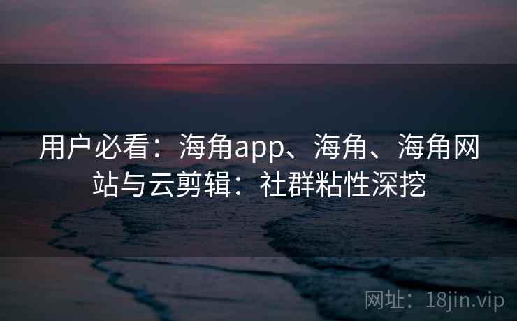 用户必看：海角app、海角、海角网站与云剪辑：社群粘性深挖
