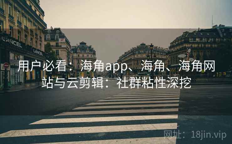 用户必看：海角app、海角、海角网站与云剪辑：社群粘性深挖