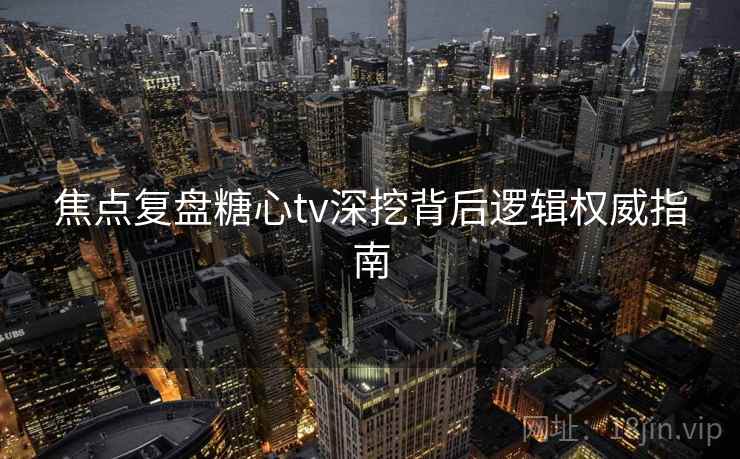 焦点复盘糖心tv深挖背后逻辑权威指南