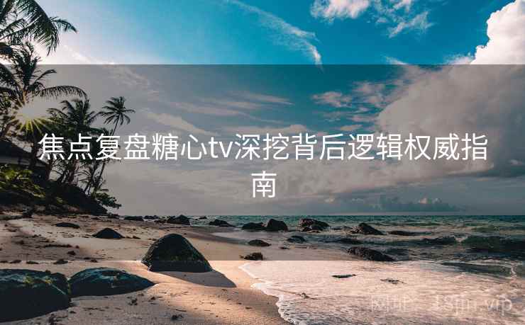 焦点复盘糖心tv深挖背后逻辑权威指南