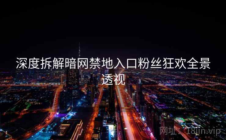 深度拆解暗网禁地入口粉丝狂欢全景透视