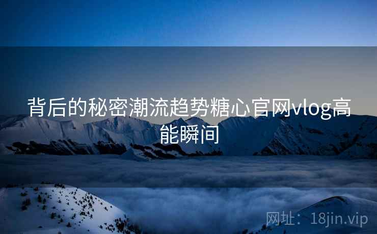 背后的秘密潮流趋势糖心官网vlog高能瞬间
