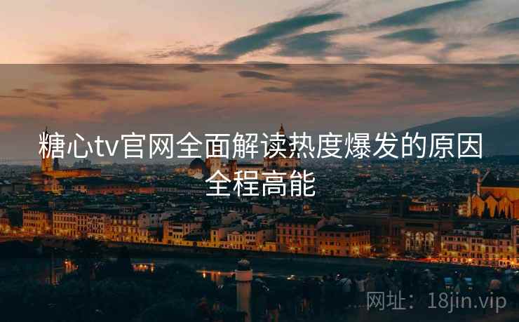 糖心tv官网全面解读热度爆发的原因全程高能