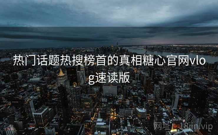 热门话题热搜榜首的真相糖心官网vlog速读版