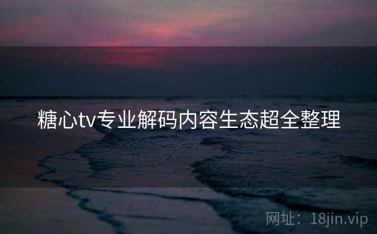 糖心tv专业解码内容生态超全整理