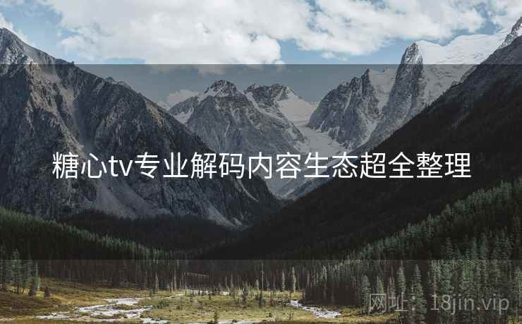 糖心tv专业解码内容生态超全整理