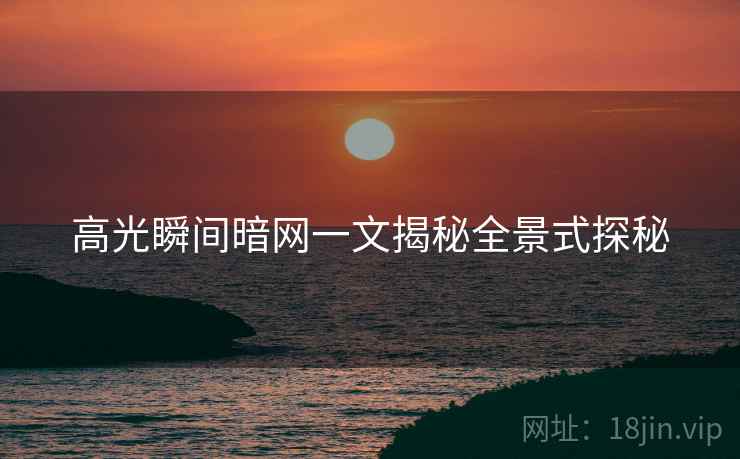 高光瞬间暗网一文揭秘全景式探秘