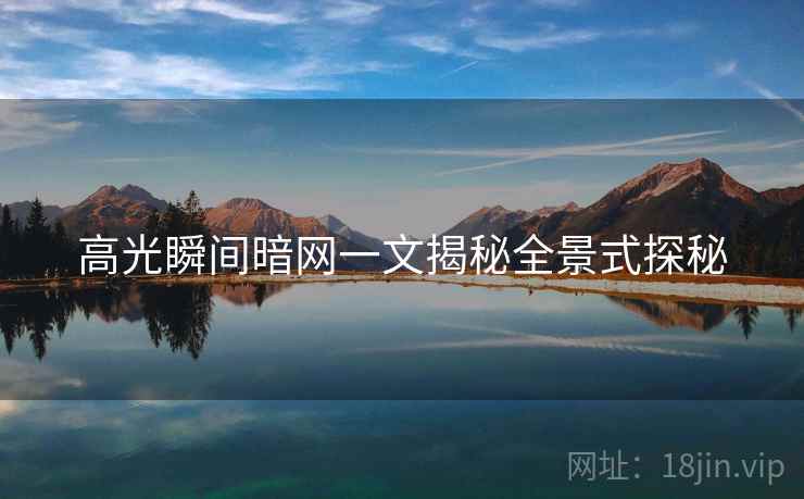 高光瞬间暗网一文揭秘全景式探秘