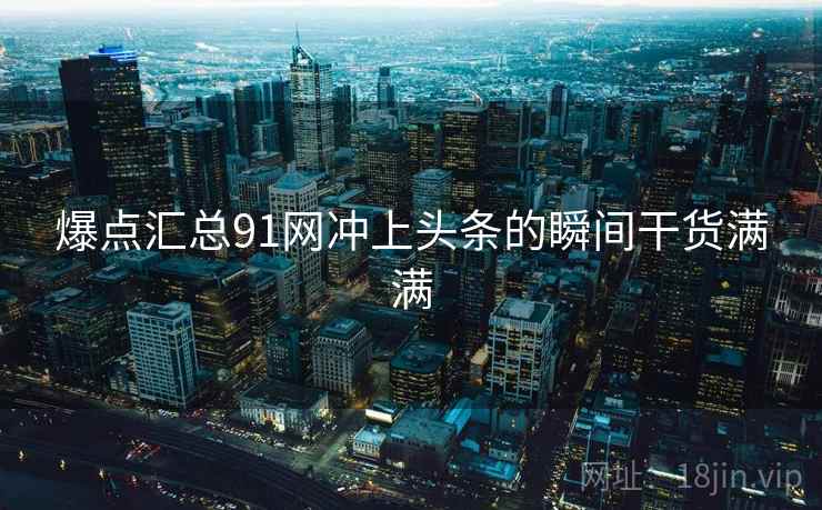 爆点汇总91网冲上头条的瞬间干货满满