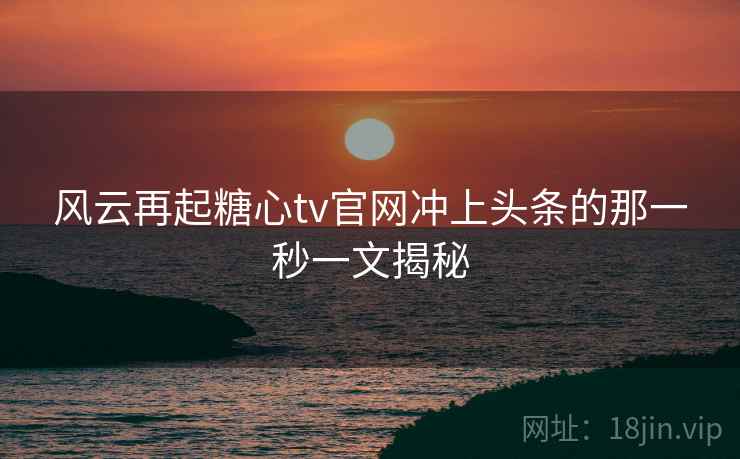 风云再起糖心tv官网冲上头条的那一秒一文揭秘