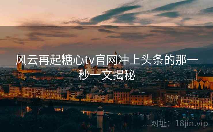 风云再起糖心tv官网冲上头条的那一秒一文揭秘