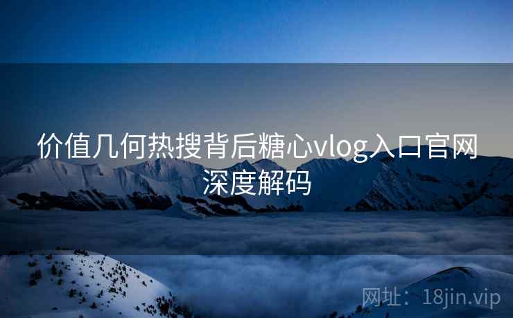 价值几何热搜背后糖心vlog入口官网深度解码
