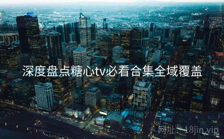 深度盘点糖心tv必看合集全域覆盖