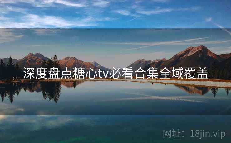 深度盘点糖心tv必看合集全域覆盖