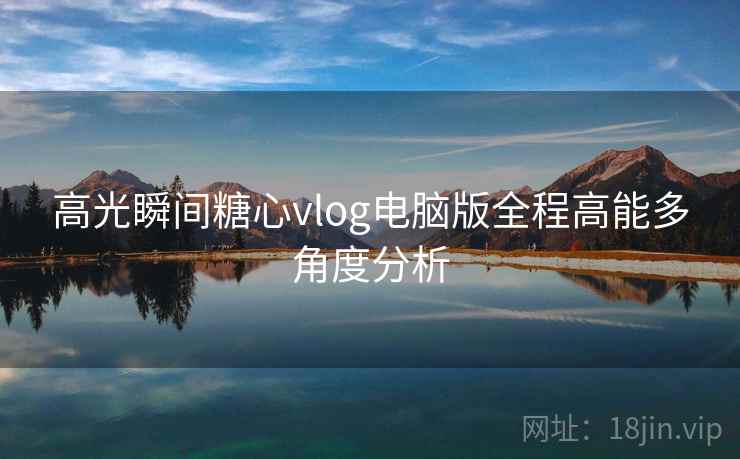 高光瞬间糖心vlog电脑版全程高能多角度分析