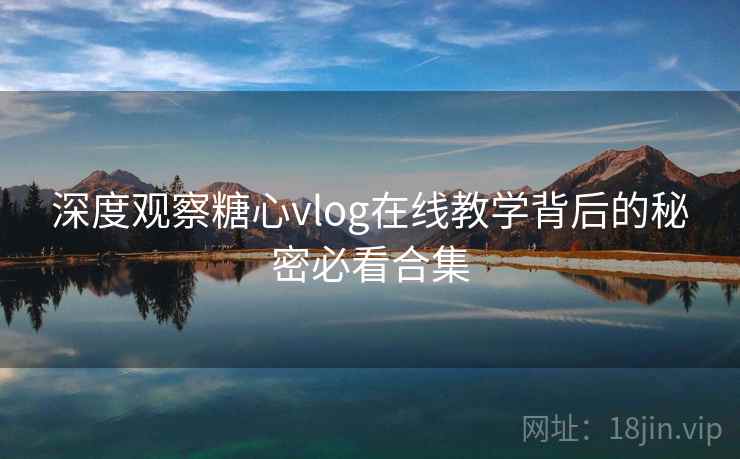 深度观察糖心vlog在线教学背后的秘密必看合集