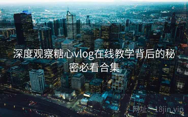 深度观察糖心vlog在线教学背后的秘密必看合集