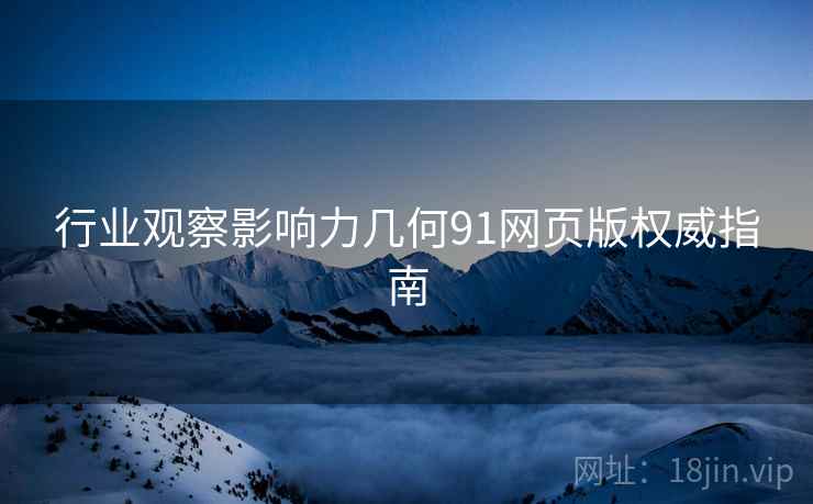 行业观察影响力几何91网页版权威指南