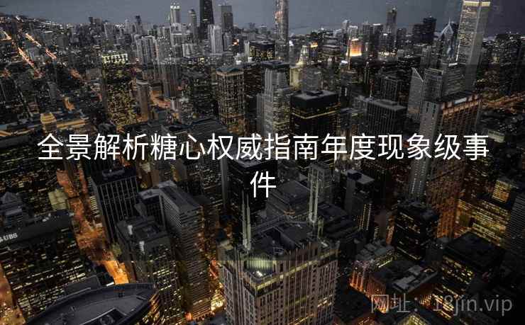 全景解析糖心权威指南年度现象级事件