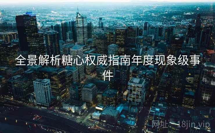 全景解析糖心权威指南年度现象级事件