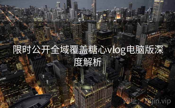 限时公开全域覆盖糖心vlog电脑版深度解析