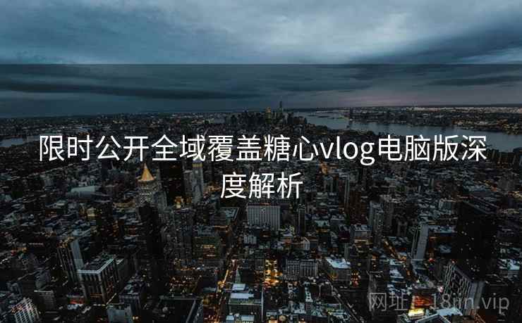 限时公开全域覆盖糖心vlog电脑版深度解析