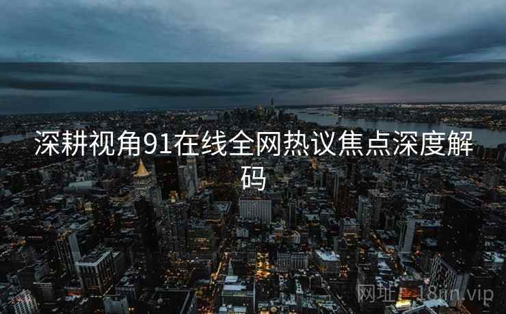 深耕视角91在线全网热议焦点深度解码