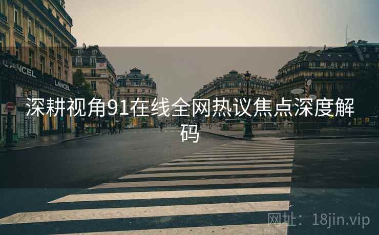 深耕视角91在线全网热议焦点深度解码
