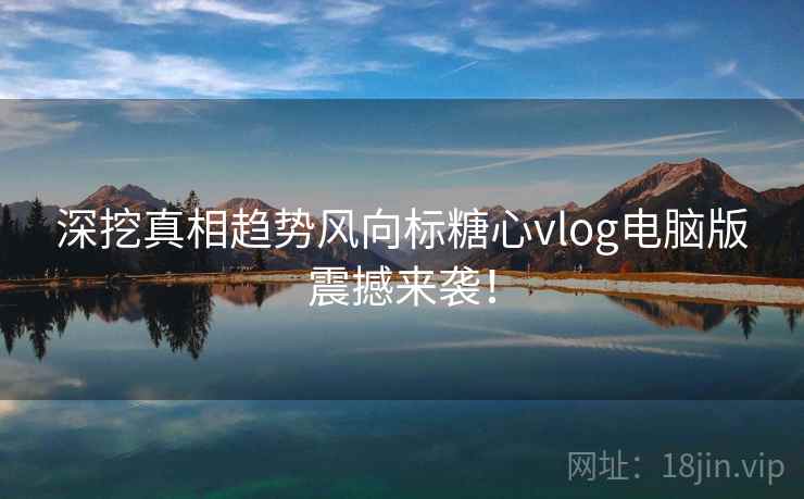 深挖真相趋势风向标糖心vlog电脑版震撼来袭！