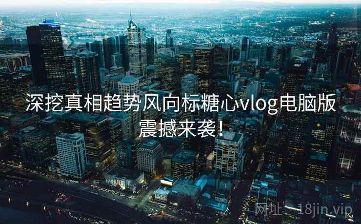 深挖真相趋势风向标糖心vlog电脑版震撼来袭！