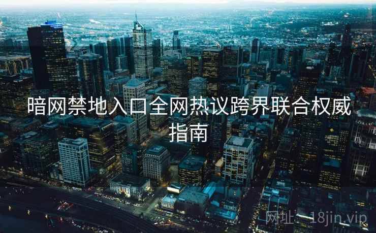暗网禁地入口全网热议跨界联合权威指南