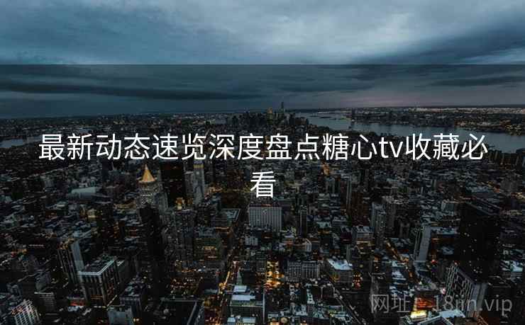 最新动态速览深度盘点糖心tv收藏必看