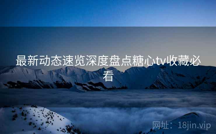 最新动态速览深度盘点糖心tv收藏必看