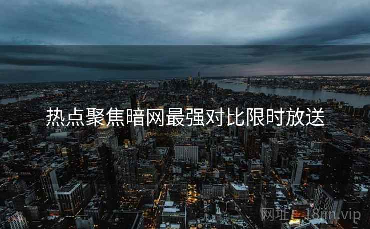 热点聚焦暗网最强对比限时放送