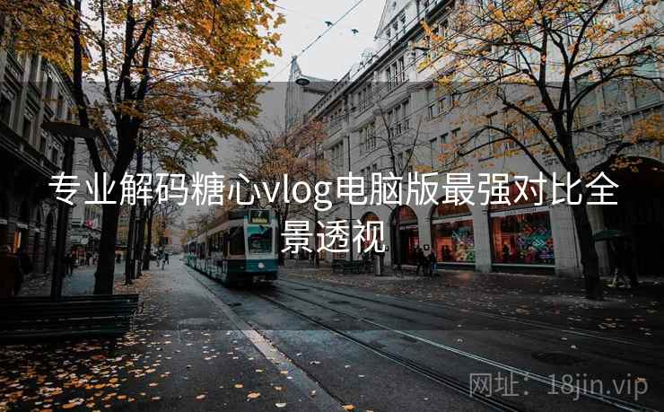 专业解码糖心vlog电脑版最强对比全景透视
