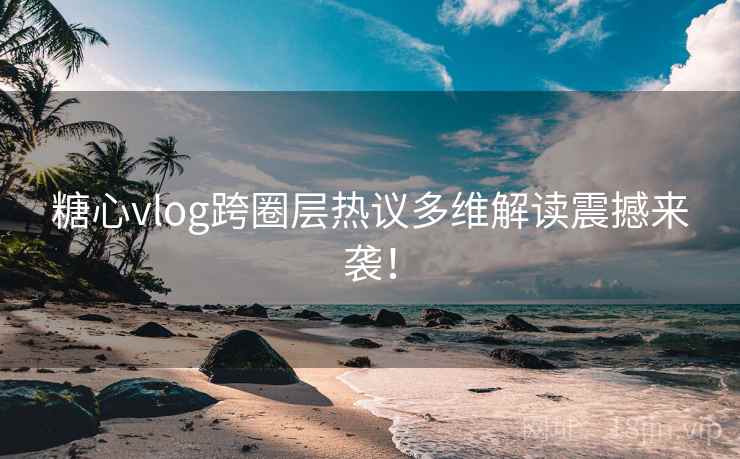 糖心vlog跨圈层热议多维解读震撼来袭！  第2张