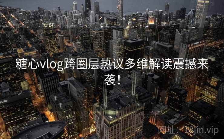 糖心vlog跨圈层热议多维解读震撼来袭！  第1张