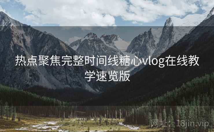 热点聚焦完整时间线糖心vlog在线教学速览版  第1张