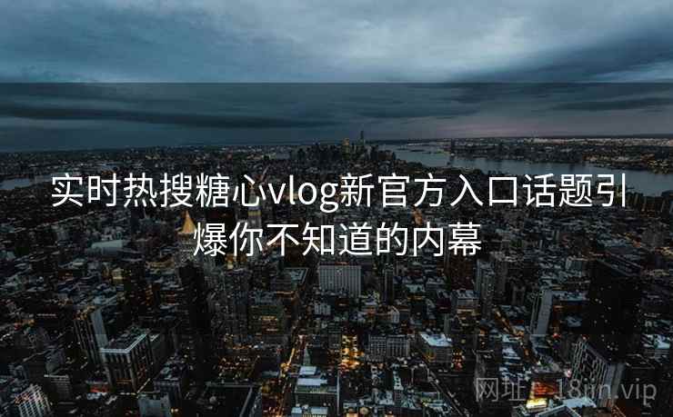 实时热搜糖心vlog新官方入口话题引爆你不知道的内幕  第1张
