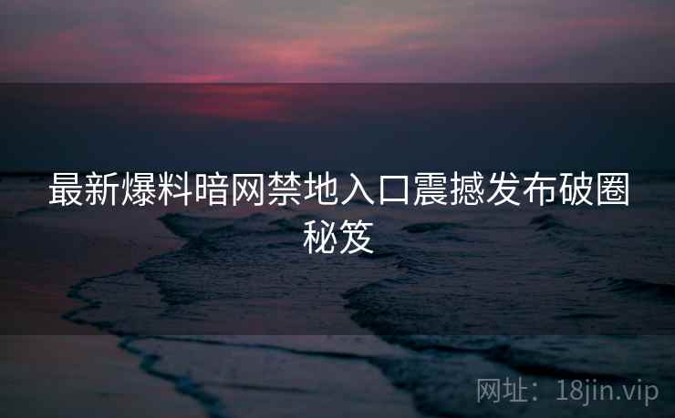 最新爆料暗网禁地入口震撼发布破圈秘笈