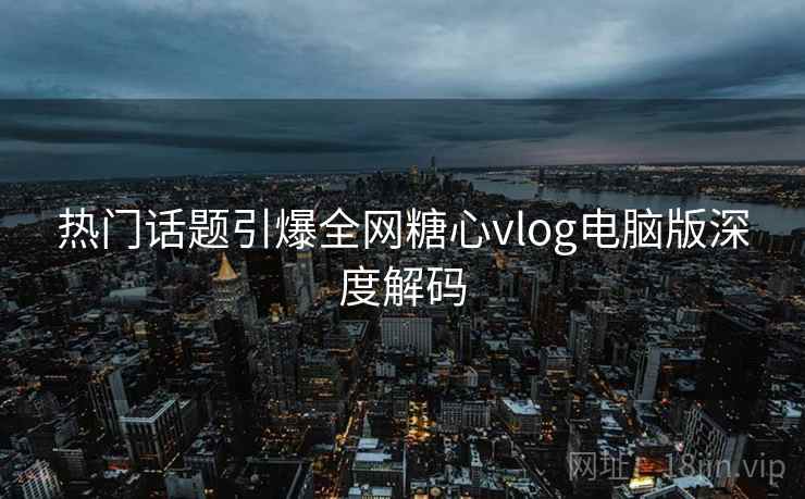 热门话题引爆全网糖心vlog电脑版深度解码