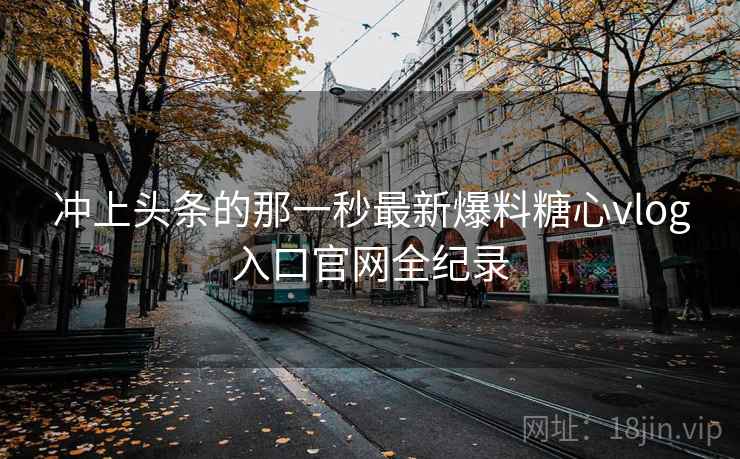 冲上头条的那一秒最新爆料糖心vlog入口官网全纪录