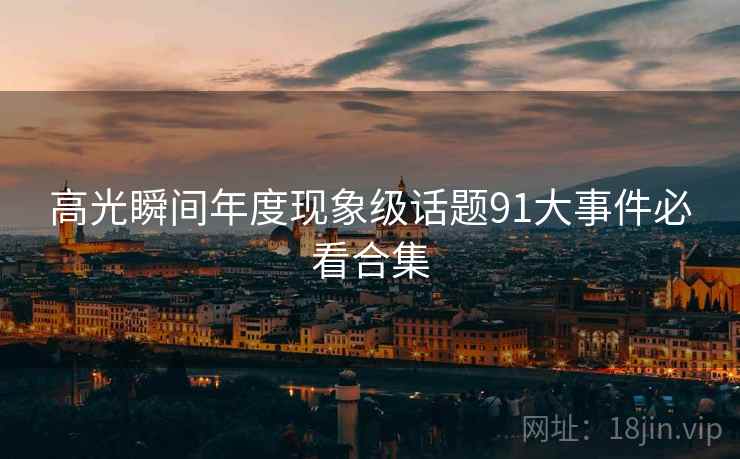 高光瞬间年度现象级话题91大事件必看合集