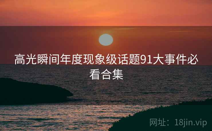 高光瞬间年度现象级话题91大事件必看合集