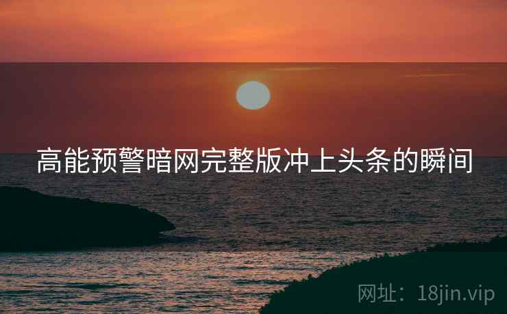 高能预警暗网完整版冲上头条的瞬间